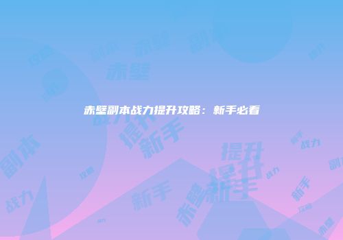 赤壁副本战力提升攻略：新手必看