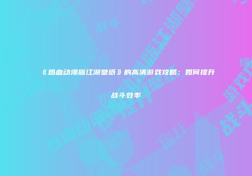 《热血动漫版江湖壁纸》的高清游戏攻略：如何提升战斗效率