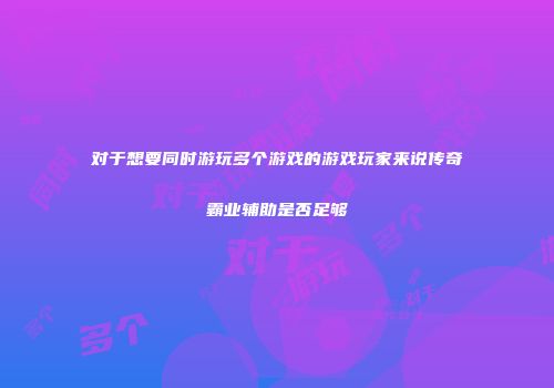 对于想要同时游玩多个游戏的游戏玩家来说传奇霸业辅助是否足够