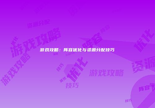 游戏攻略：阵容优化与资源分配技巧