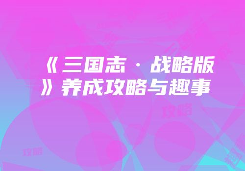 《三国志·战略版》养成攻略与趣事