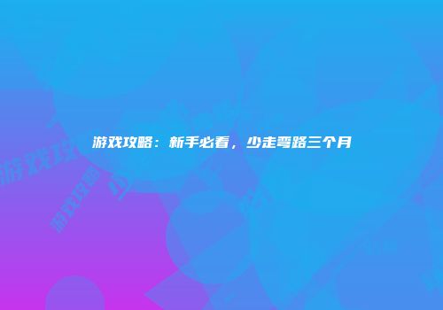 游戏攻略：新手必看，少走弯路三个月