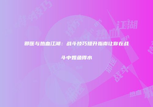 邪医与热血江湖：战斗技巧提升指南让你在战斗中如鱼得水