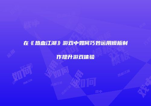 在《热血江湖》游戏中如何巧妙运用模板制作提升游戏体验