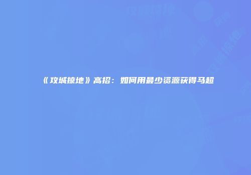 《攻城掠地》高招：如何用最少资源获得马超