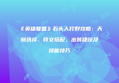 《英雄联盟》石头人打野攻略：天赋选择、符文搭配、出装建议及技能技巧