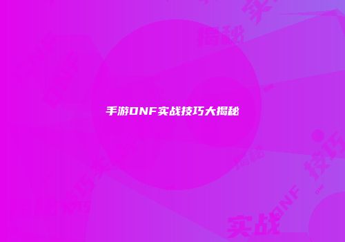 手游DNF实战技巧大揭秘
