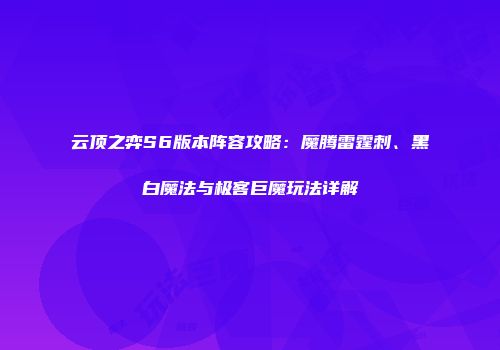 云顶之弈S6版本阵容攻略：魔腾雷霆刺、黑白魔法与极客巨魔玩法详解