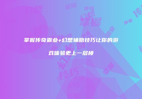 掌握传奇霸业+幻想辅助技巧让你的游戏体验更上一层楼