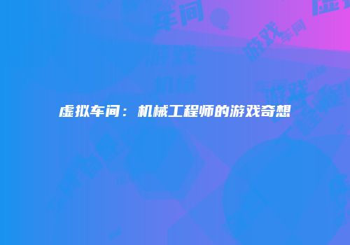 虚拟车间：机械工程师的游戏奇想