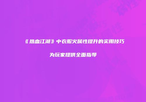 《热血江湖》中衣服火属性提升的实用技巧为玩家提供全面指导