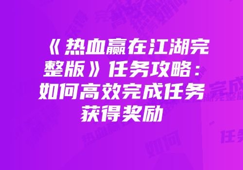 《热血赢在江湖完整版》任务攻略：如何高效完成任务获得奖励