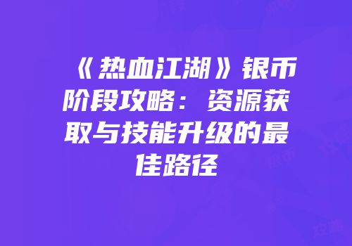 《热血江湖》银币阶段攻略：资源获取与技能升级的最佳路径