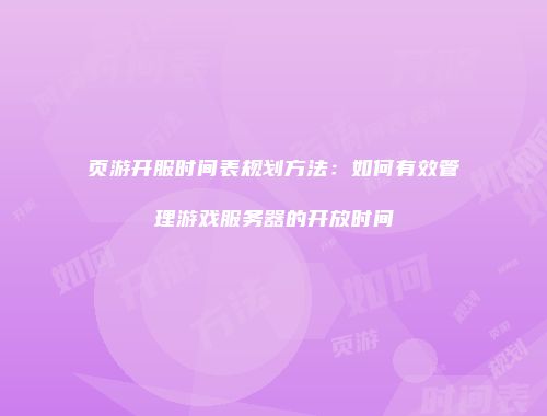 页游开服时间表规划方法：如何有效管理游戏服务器的开放时间