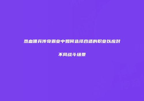 热血佣兵传奇霸业中如何选择合适的职业以应对不同战斗场景