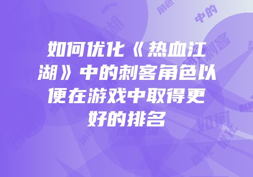 如何优化《热血江湖》中的刺客角色以便在游戏中取得更好的排名