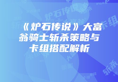 《炉石传说》大富翁骑士斩杀策略与卡组搭配解析