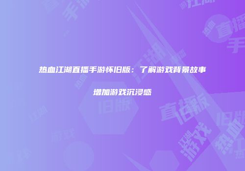 热血江湖直播手游怀旧版：了解游戏背景故事增加游戏沉浸感