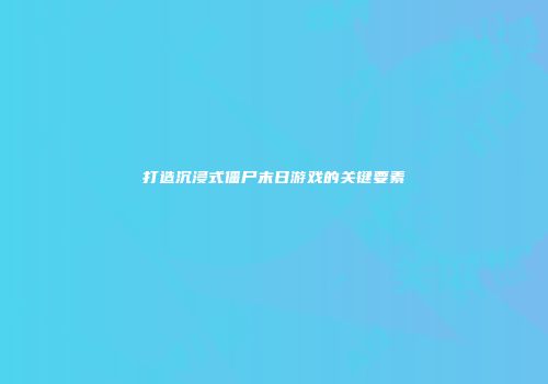 打造沉浸式僵尸末日游戏的关键要素