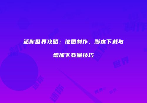 迷你世界攻略：地图制作、脚本下载与增加下载量技巧