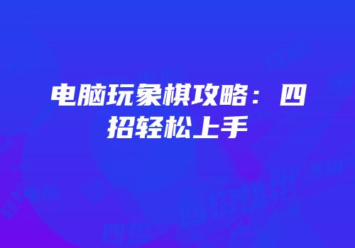 电脑玩象棋攻略：四招轻松上手