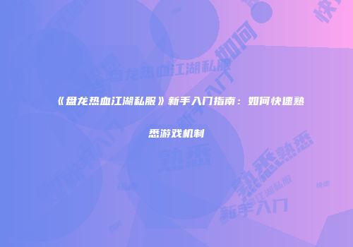 《盘龙热血江湖私服》新手入门指南:如何快速熟悉游戏机制