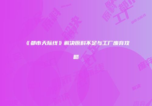 《都市天际线》解决原料不足与工厂废弃攻略
