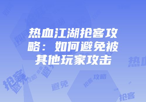 热血江湖抢客攻略：如何避免被其他玩家攻击