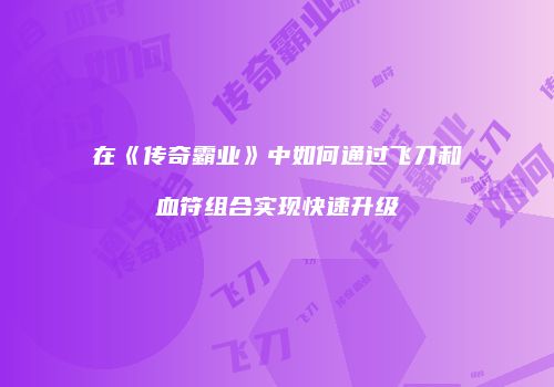 在《传奇霸业》中如何通过飞刀和血符组合实现快速升级