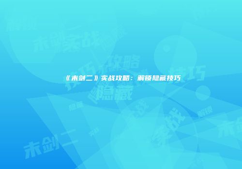 《末剑二》实战攻略：解锁隐藏技巧