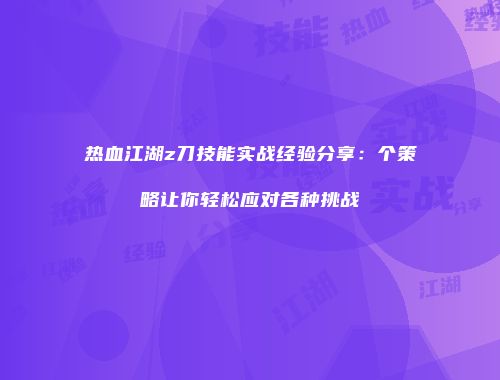 热血江湖z刀技能实战经验分享：个策略让你轻松应对各种挑战