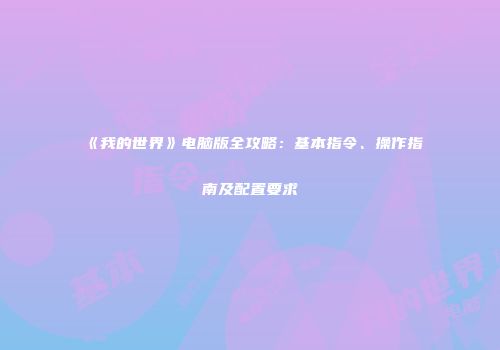 《我的世界》电脑版全攻略：基本指令、操作指南及配置要求