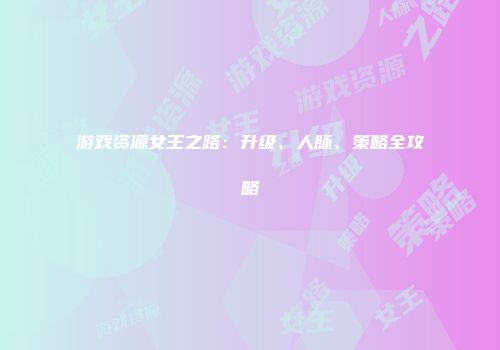 游戏资源女王之路：升级、人脉、策略全攻略