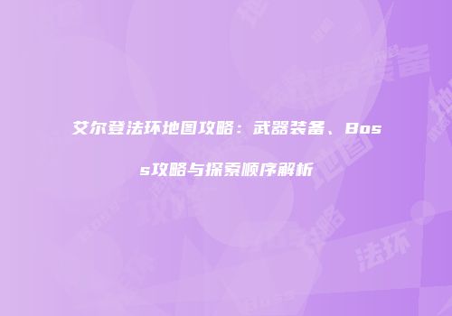 艾尔登法环地图攻略：武器装备、Boss攻略与探索顺序解析
