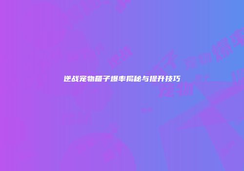 逆战宠物箱子爆率揭秘与提升技巧