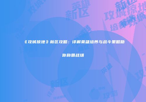 《攻城掠地》新区攻略：详解英雄培养与战斗策略助你称霸战场
