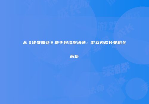 从《传奇霸业》新手到资深法师：游戏内成长策略全解析