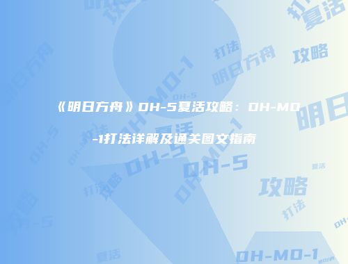 《明日方舟》DH-5夏活攻略：DH-MO-1打法详解及通关图文指南