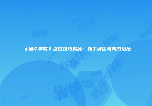 《格斗学院》连招技巧揭秘：新手误区与高阶玩法