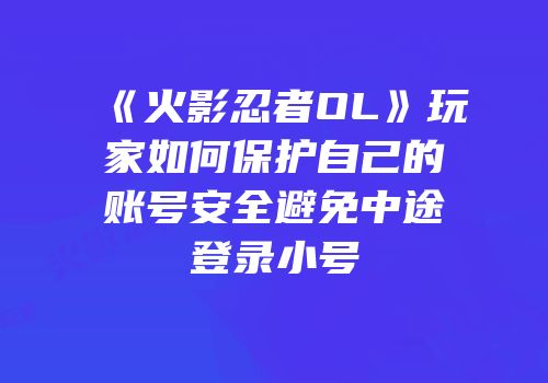 《火影忍者OL》玩家如何保护自己的账号安全避免中途登录小号