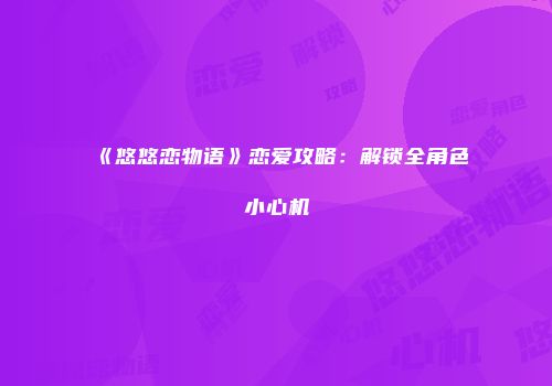 《悠悠恋物语》恋爱攻略：解锁全角色小心机