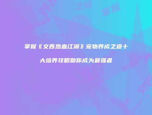 掌握《文西热血江湖》宠物养成之道十大培养攻略助你成为最强者
