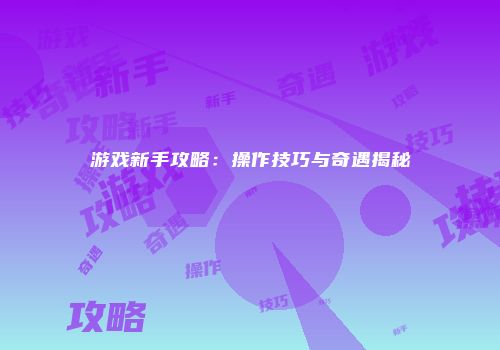 游戏新手攻略：操作技巧与奇遇揭秘