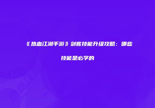 《热血江湖手游》剑客技能升级攻略:哪些技能是必学的