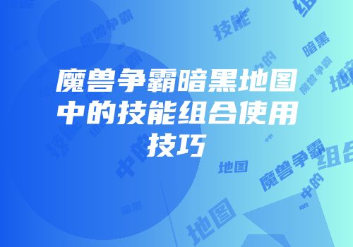 魔兽争霸暗黑地图中的技能组合使用技巧