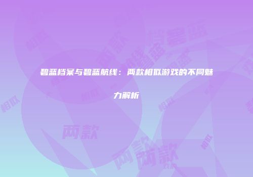 碧蓝档案与碧蓝航线：两款相似游戏的不同魅力解析