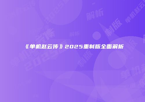 《单机赵云传》2025重制版全面解析