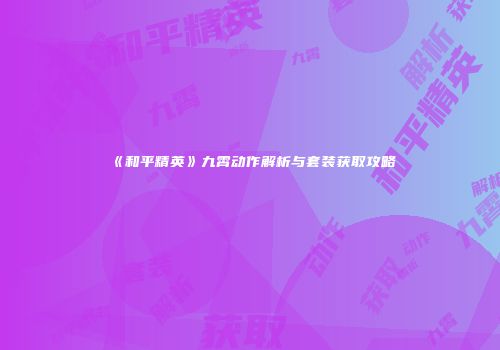 《和平精英》九霄动作解析与套装获取攻略