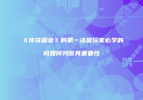 《传奇霸业》的第一法是玩家必学的吗如何判断其重要性