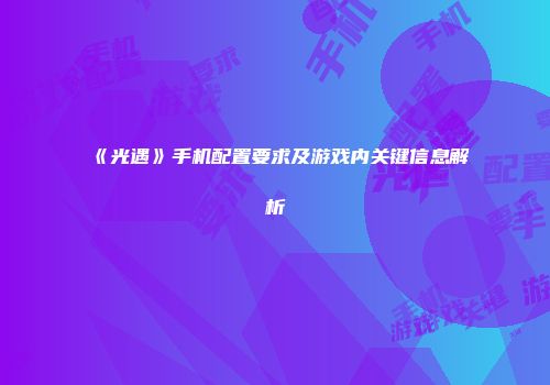 《光遇》手机配置要求及游戏内关键信息解析